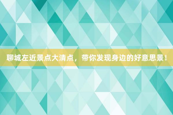 聊城左近景点大清点，带你发现身边的好意思景！