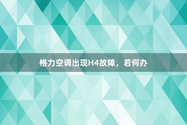 格力空调出现H4故障，若何办