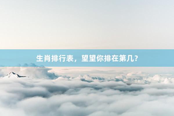 生肖排行表，望望你排在第几？