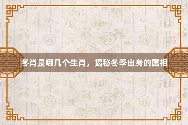 冬肖是哪几个生肖，揭秘冬季出身的属相