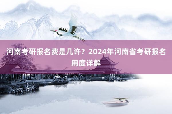 河南考研报名费是几许？2024年河南省考研报名用度详解