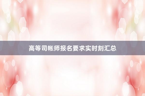 高等司帐师报名要求实时刻汇总