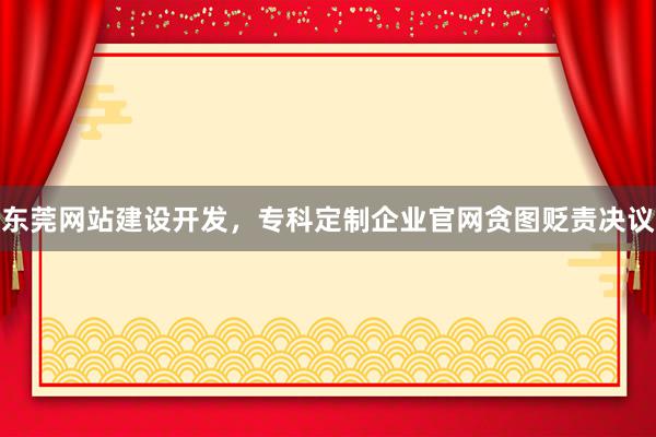 东莞网站建设开发，专科定制企业官网贪图贬责决议