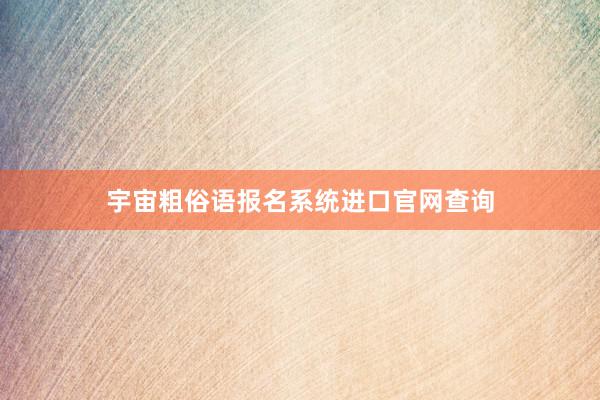 宇宙粗俗语报名系统进口官网查询