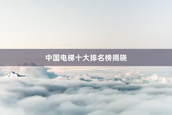 中国电梯十大排名榜揭晓
