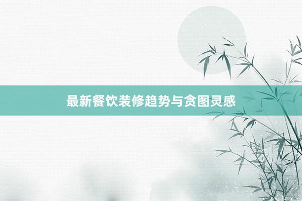 最新餐饮装修趋势与贪图灵感