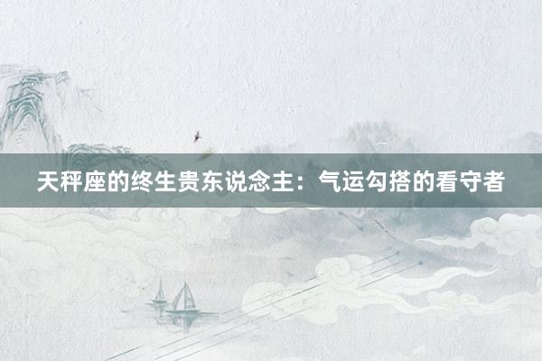 天秤座的终生贵东说念主：气运勾搭的看守者