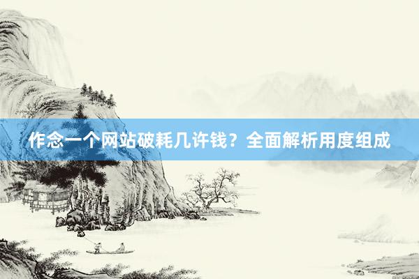 作念一个网站破耗几许钱？全面解析用度组成