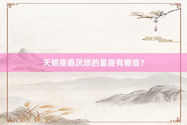 天蝎座最厌烦的星座有哪些？