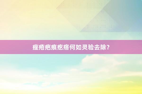 痤疮疤痕疙瘩何如灵验去除？