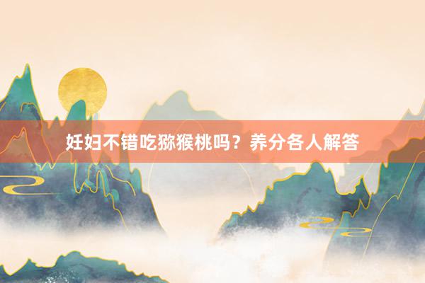 妊妇不错吃猕猴桃吗？养分各人解答