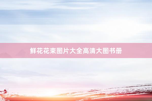 鲜花花束图片大全高清大图书册