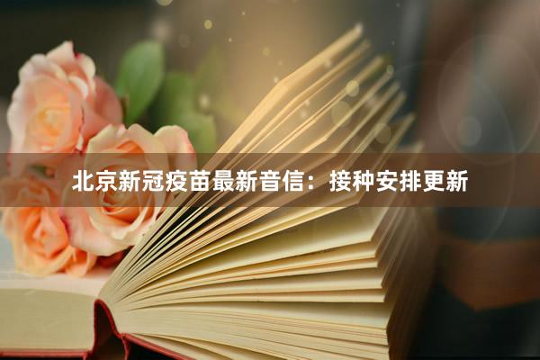北京新冠疫苗最新音信：接种安排更新