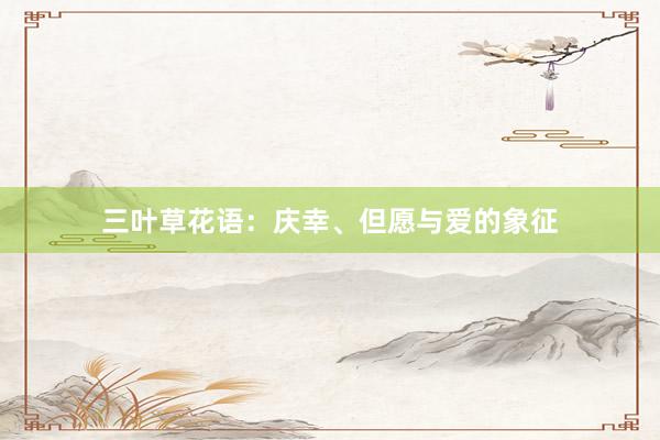 三叶草花语：庆幸、但愿与爱的象征