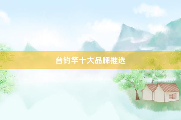 台钓竿十大品牌推选