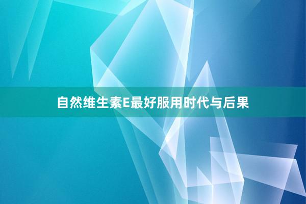自然维生素E最好服用时代与后果