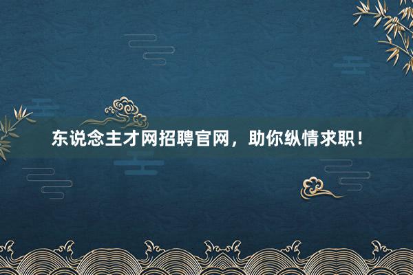 东说念主才网招聘官网，助你纵情求职！